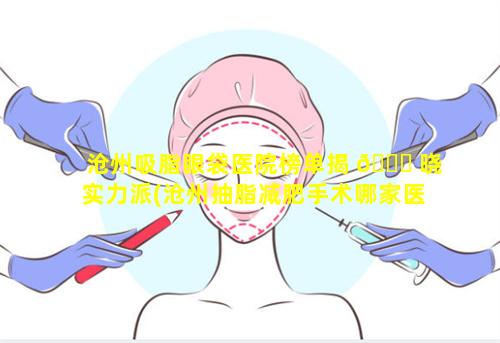 沧州吸脂眼袋医院榜单揭 🐈 晓实力派(沧州抽脂减肥手术哪家医院好)